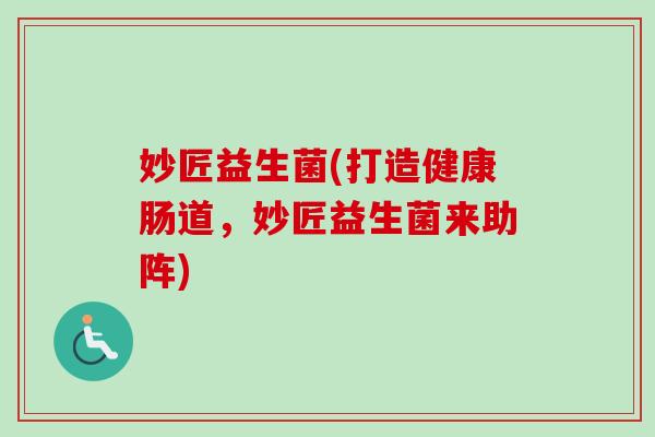 妙匠益生菌(打造健康肠道,妙匠益生菌来助阵) 妙匠益生菌(打造健康肠道,妙匠益生菌来助阵)