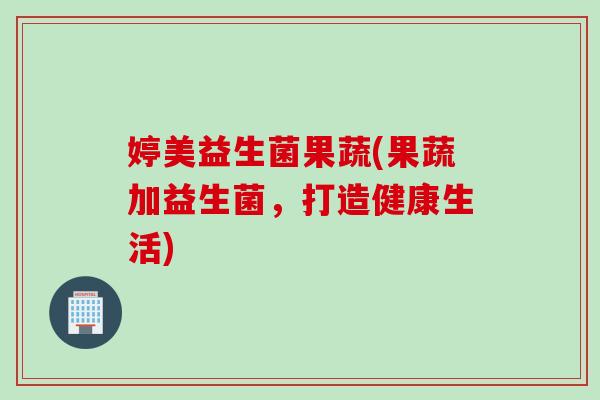婷美益生菌果蔬(果蔬加益生菌，打造健康生活)