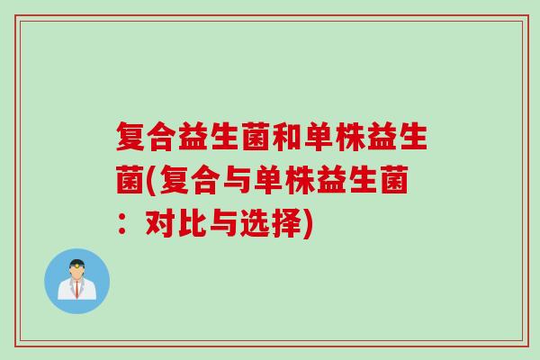 复合益生菌和单株益生菌(复合与单株益生菌:对比与选择) 复合益生菌和单株益生菌(复合与单株益生菌:对比与选择)