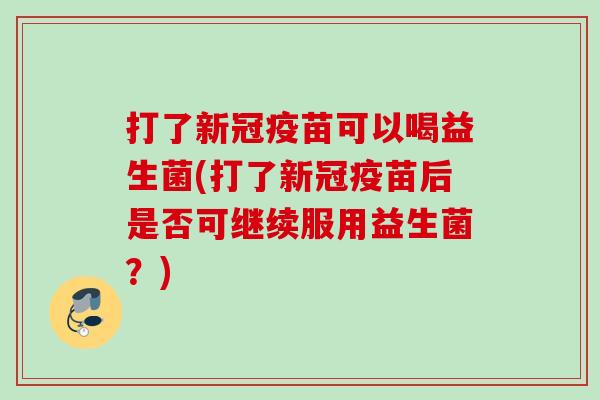 打了新冠疫苗可以喝益生菌(打了新冠疫苗后是否可继续服用益生菌？)