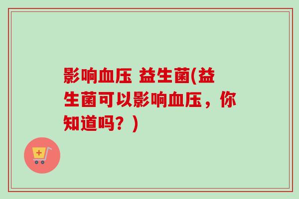 影响 益生菌(益生菌可以影响，你知道吗？)