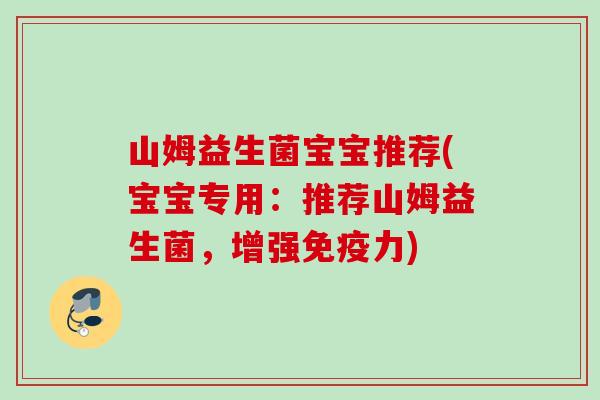 山姆益生菌宝宝推荐(宝宝专用:推荐山姆益生菌,增强力) 山姆益生菌宝宝推荐(宝宝专用:推荐山姆益生菌,增强力)