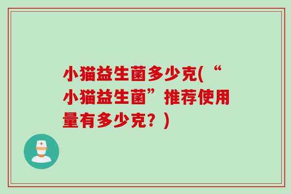 小猫益生菌多少克(“小猫益生菌”推荐使用量有多少克？)