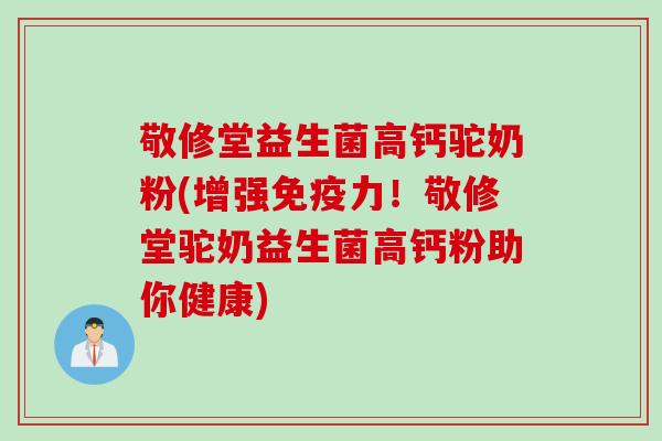 敬修堂益生菌高钙驼奶粉(增强免疫力！敬修堂驼奶益生菌高钙粉助你健康)