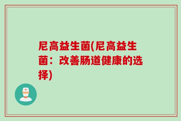尼高益生菌(尼高益生菌：改善肠道健康的选择)