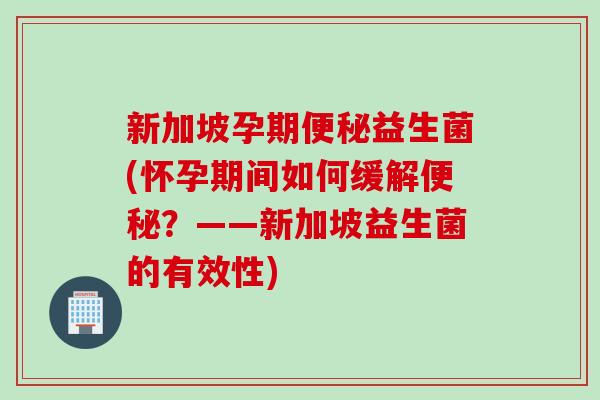 新加坡孕期益生菌(怀孕期间如何缓解？——新加坡益生菌的有效性)