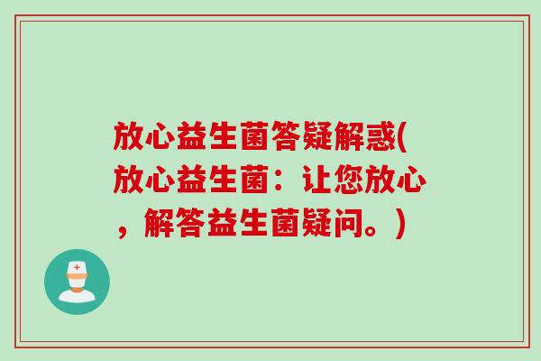 放心益生菌答疑解惑(放心益生菌:让您放心,解答益生菌疑问。) 放心益生菌答疑解惑(放心益生菌:让您放心,解答益生菌疑问。)