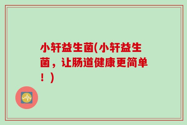 小轩益生菌(小轩益生菌，让肠道健康更简单！)