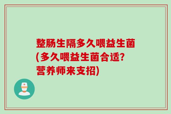 整肠生隔多久喂益生菌(多久喂益生菌合适？营养师来支招)