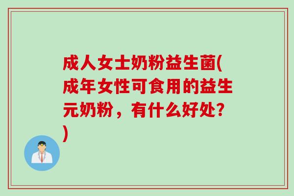 成人女士奶粉益生菌(成年女性可食用的益生元奶粉，有什么好处？)