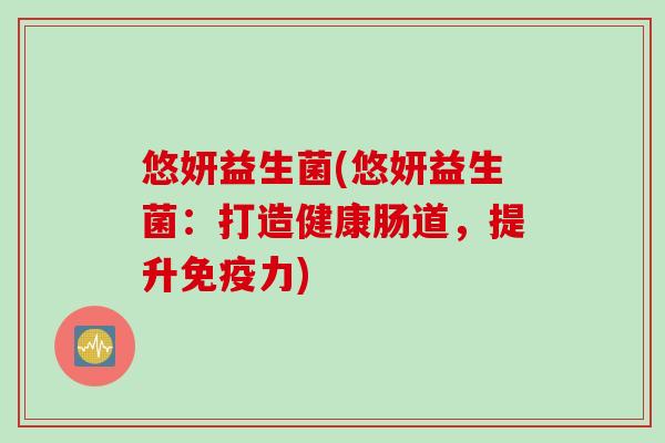 悠妍益生菌(悠妍益生菌:打造健康肠道,提升力) 悠妍益生菌(悠妍益生菌:打造健康肠道,提升力)