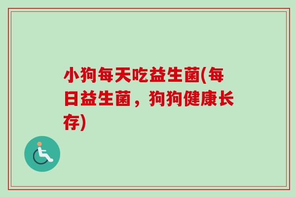 小狗每天吃益生菌(每日益生菌，狗狗健康长存)