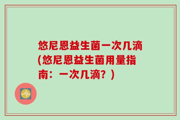 悠尼恩益生菌一次几滴(悠尼恩益生菌用量指南:一次几滴?) 悠尼恩益生菌一次几滴(悠尼恩益生菌用量指南:一次几滴?)