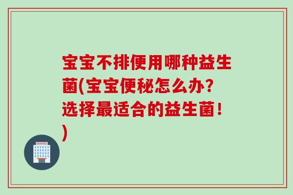 宝宝不排便用哪种益生菌(宝宝怎么办？选择适合的益生菌！)