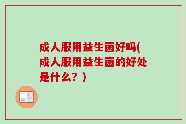 成人服用益生菌好吗(成人服用益生菌的好处是什么?) 成人服用益生菌好吗(成人服用益生菌的好处是什么?)