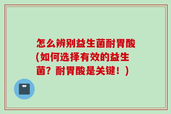 怎么辨别益生菌耐胃酸(如何选择有效的益生菌？耐胃酸是关键！)