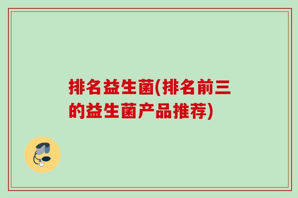 排名益生菌(排名前三的益生菌产品推荐)