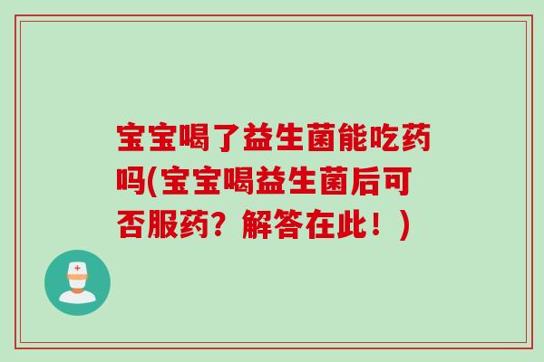 宝宝喝了益生菌能吃药吗(宝宝喝益生菌后可否服药?解答在此!) 宝宝喝了益生菌能吃药吗(宝宝喝益生菌后可否服药?解答在此!)