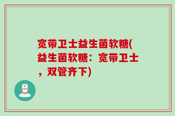 宽带卫士益生菌软糖(益生菌软糖：宽带卫士，双管齐下)