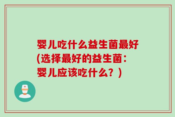 婴儿吃什么益生菌好(选择好的益生菌:婴儿应该吃什么?) 婴儿吃什么益生菌好(选择好的益生菌:婴儿应该吃什么?)