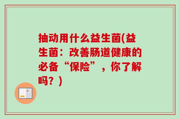 抽动用什么益生菌(益生菌：改善肠道健康的必备“保险”，你了解吗？)