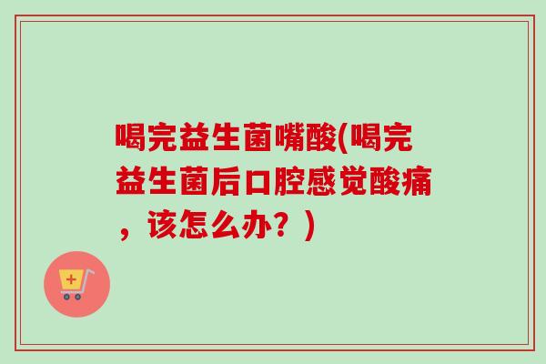 喝完益生菌嘴酸(喝完益生菌后口腔感觉酸痛,该怎么办?) 喝完益生菌嘴酸(喝完益生菌后口腔感觉酸痛,该怎么办?)