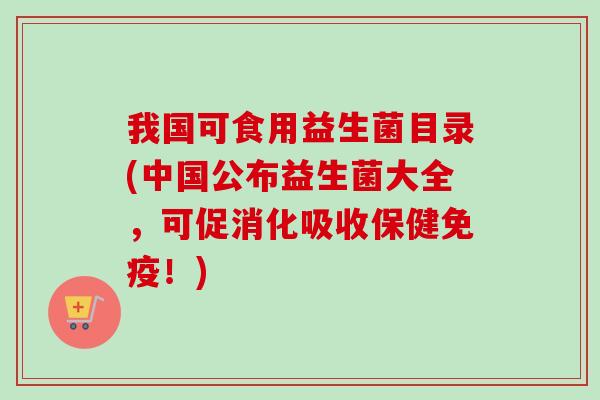 我国可食用益生菌目录(中国公布益生菌大全，可促消化吸收保健！)