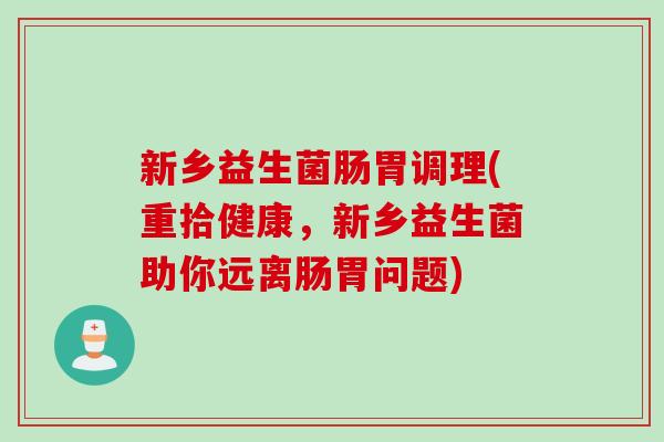 新乡益生菌肠胃调理(重拾健康，新乡益生菌助你远离肠胃问题)