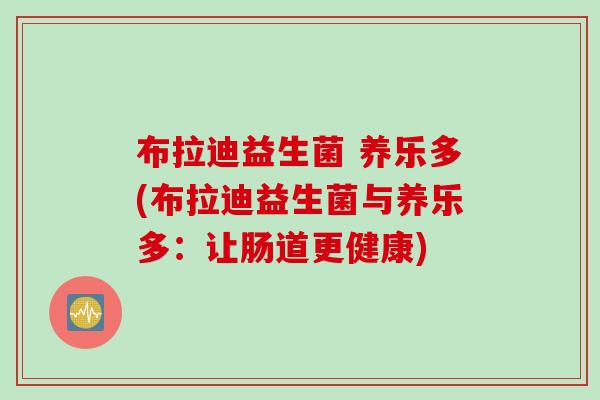 布拉迪益生菌 养乐多(布拉迪益生菌与养乐多：让肠道更健康)