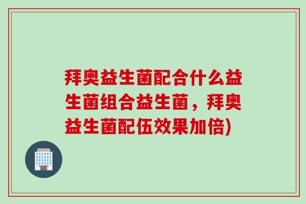拜奥益生菌配合什么益生菌组合益生菌，拜奥益生菌配伍效果加倍)