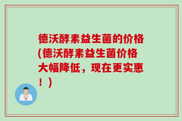 德沃酵素益生菌的价格(德沃酵素益生菌价格大幅降低，现在更实惠！)
