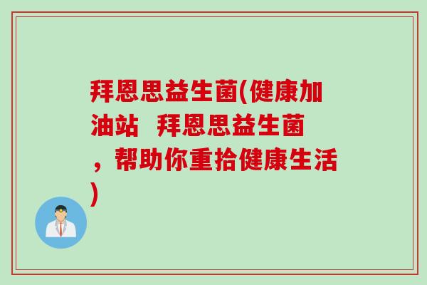 拜恩思益生菌(健康加油站  拜恩思益生菌，帮助你重拾健康生活)