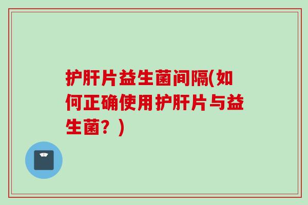 片益生菌间隔(如何正确使用片与益生菌?) 片益生菌间隔(如何正确使用片与益生菌?)