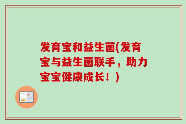 发育宝和益生菌(发育宝与益生菌联手，助力宝宝健康成长！)