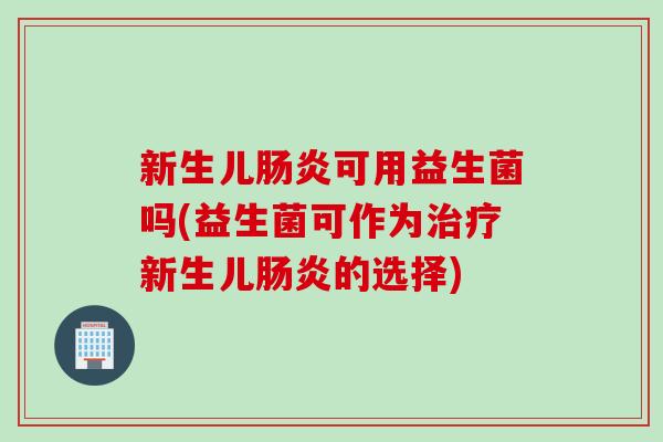 新生儿可用益生菌吗(益生菌可作为新生儿的选择)