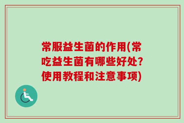 常服益生菌的作用(常吃益生菌有哪些好处?使用教程和注意事项) 常服益生菌的作用(常吃益生菌有哪些好处?使用教程和注意事项)