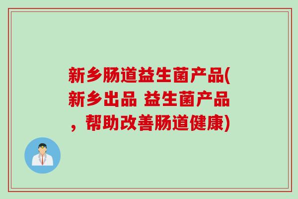 新乡肠道益生菌产品(新乡出品 益生菌产品，帮助改善肠道健康)