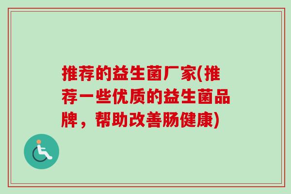 推荐的益生菌厂家(推荐一些优质的益生菌品牌,帮助改善肠健康) 推荐的益生菌厂家(推荐一些优质的益生菌品牌,帮助改善肠健康)