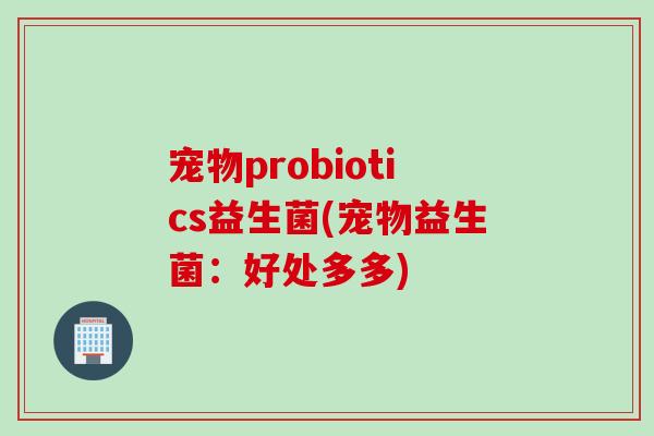 宠物probiotics益生菌(宠物益生菌：好处多多)