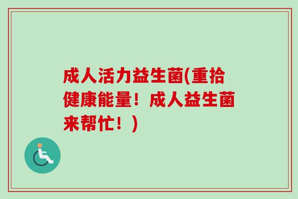 成人活力益生菌(重拾健康能量！成人益生菌来帮忙！)