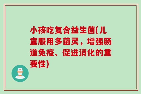 小孩吃复合益生菌(儿童服用多菌灵,增强肠道、促进消化的重要性) 小孩吃复合益生菌(儿童服用多菌灵,增强肠道、促进消化的重要性)