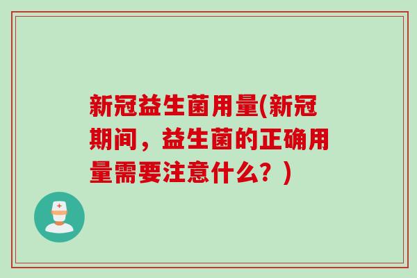 新冠益生菌用量(新冠期间,益生菌的正确用量需要注意什么?) 新冠益生菌用量(新冠期间,益生菌的正确用量需要注意什么?)