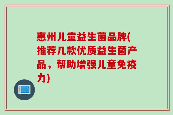 惠州儿童益生菌品牌(推荐几款优质益生菌产品,帮助增强儿童力) 惠州儿童益生菌品牌(推荐几款优质益生菌产品,帮助增强儿童力)