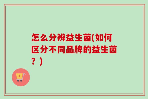 怎么分辨益生菌(如何区分不同品牌的益生菌？)