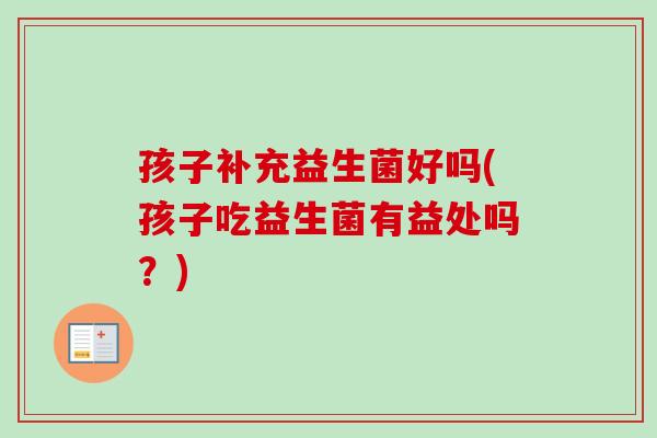 孩子补充益生菌好吗(孩子吃益生菌有益处吗？)