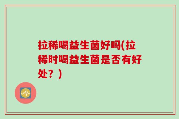 拉稀喝益生菌好吗(拉稀时喝益生菌是否有好处？)