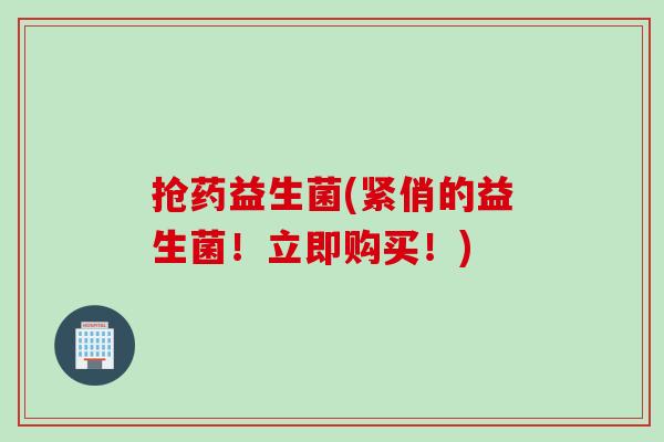 抢药益生菌(紧俏的益生菌!立即购买!) 抢药益生菌(紧俏的益生菌!立即购买!)