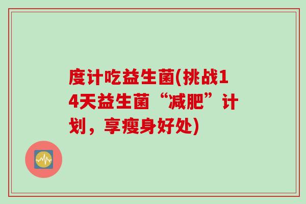 度计吃益生菌(挑战14天益生菌“”计划，享瘦身好处)
