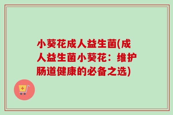 小葵花成人益生菌(成人益生菌小葵花：维护肠道健康的必备之选)