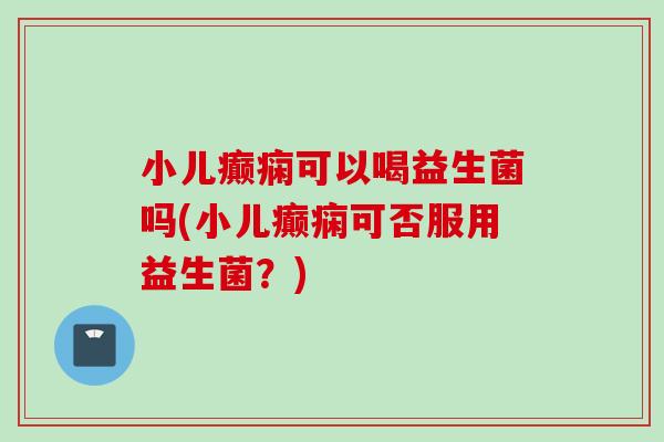 小儿癫痫可以喝益生菌吗(小儿癫痫可否服用益生菌？)